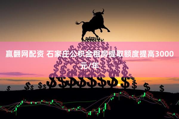 赢翻网配资 石家庄公积金租房提取额度提高3000元/年