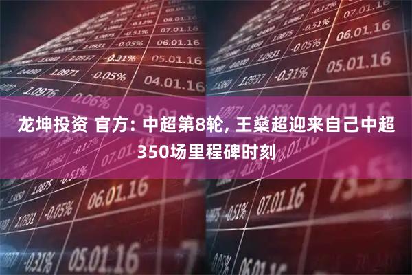 龙坤投资 官方: 中超第8轮, 王燊超迎来自己中超350场里程碑时刻