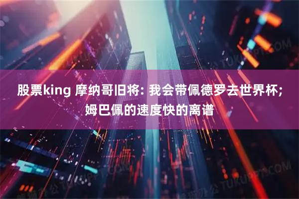 股票king 摩纳哥旧将: 我会带佩德罗去世界杯;姆巴佩的速度快的离谱