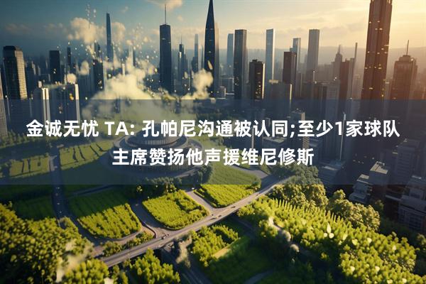 金诚无忧 TA: 孔帕尼沟通被认同;至少1家球队主席赞扬他声援维尼修斯