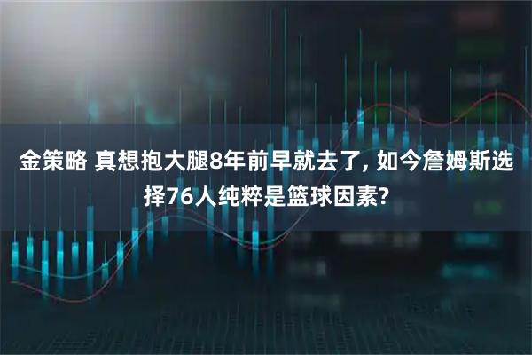 金策略 真想抱大腿8年前早就去了, 如今詹姆斯选择76人纯粹是篮球因素?