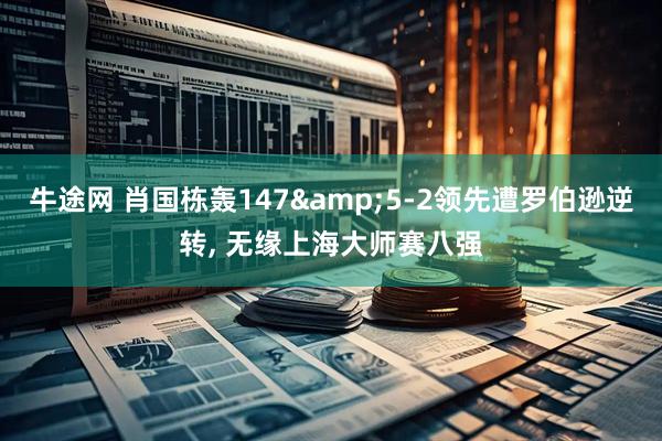 牛途网 肖国栋轰147&5-2领先遭罗伯逊逆转, 无缘上海大师赛八强