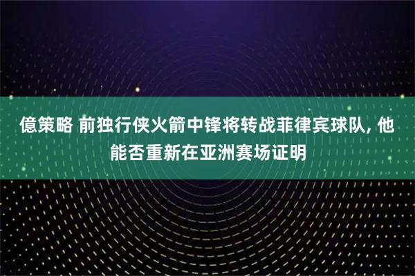 億策略 前独行侠火箭中锋将转战菲律宾球队, 他能否重新在亚洲赛场证明